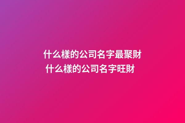 什么樣的公司名字最聚財 什么樣的公司名字旺財-第1張-公司起名-玄機派